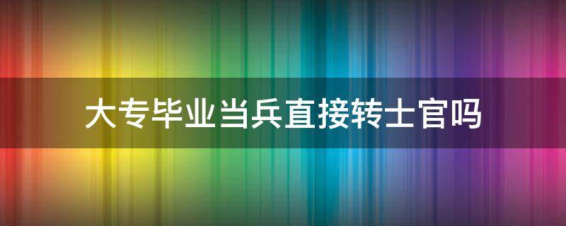 大专毕业当兵直接转士官吗 专科毕业当兵可以转士官吗