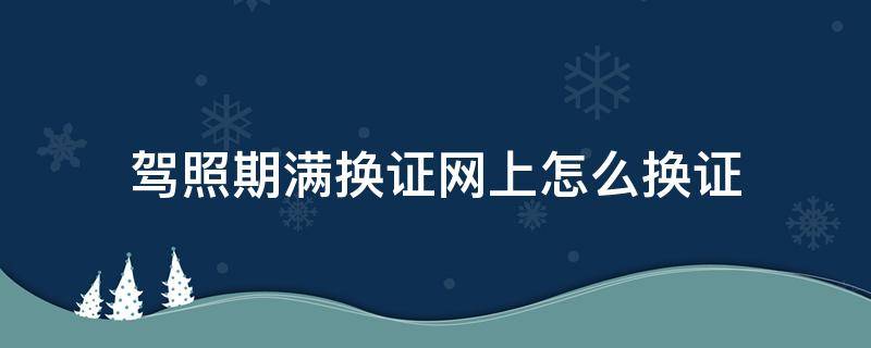 驾照期满换证网上怎么换证 驾照期满如何网上换证