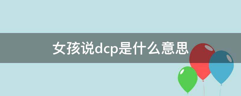 女孩说dcp是什么意思（女孩子说dc是什么意思）