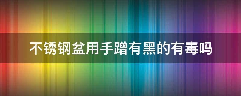 不锈钢盆用手蹭有黑的有毒吗 不锈钢盆用手蹭有黑的,吃了有事吗