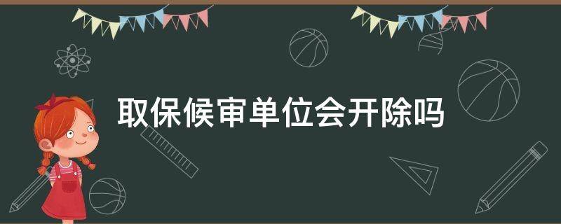 取保候审单位会开除吗（取保会被单位开除吗）