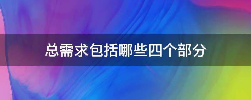 总需求包括哪些四个部分（总需求有哪四部分组成）