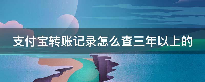 支付宝转账记录怎么查三年以上的 支付宝转账记录怎么查三年以上的换手机