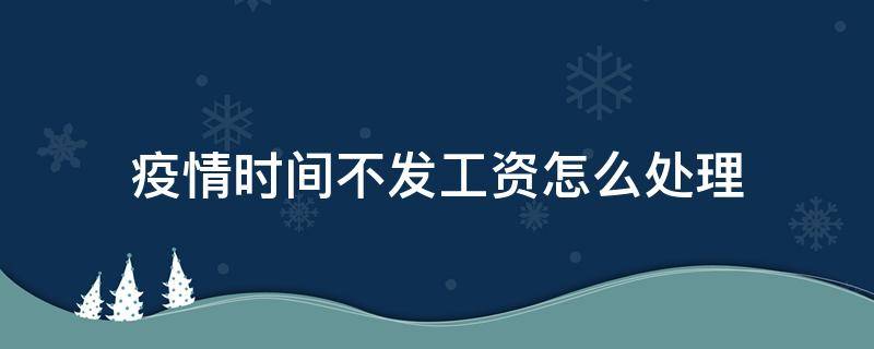 疫情时间不发工资怎么处理 疫情过后不发工资怎么办