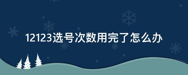 12123选号次数用完了怎么办 12123上选号次数用完了次日还可以继续选吗