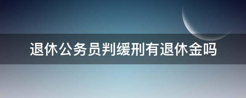 退休公务员判缓刑有退休金吗 退休公务员被判缓刑 是否取消退休金待遇?