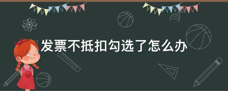 发票不抵扣勾选了怎么办 发票不抵扣勾选是做什么用的