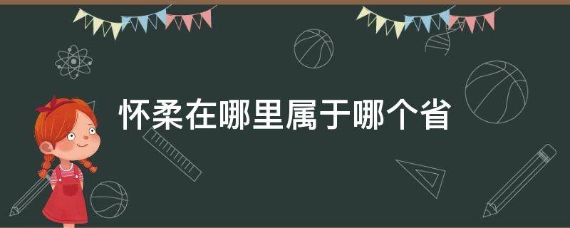 怀柔在哪里属于哪个省（怀柔属于哪个省份）