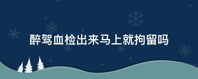 醉驾血检出来马上就拘留吗 醉驾血液检测出来后马上拘留吗