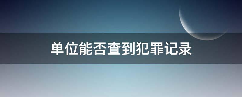 单位能否查到犯罪记录 单位能不能查到犯罪记录