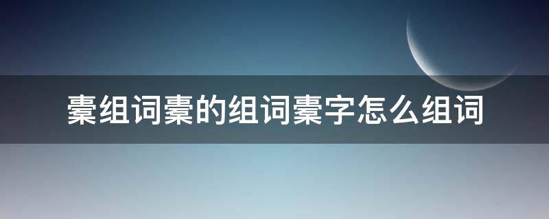 橐组词橐的组词橐字怎么组词（橐的拼音怎么写）