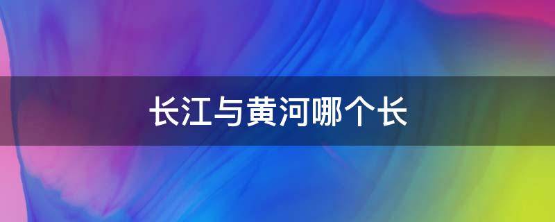 长江与黄河哪个长 长江和黄河谁最长?