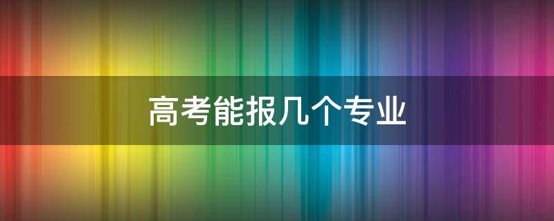 高考能报几个专业 新高考能报几个专业