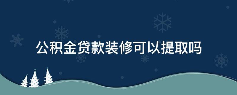 公积金贷款装修可以提取吗 公积金有贷款可以提取装修吗