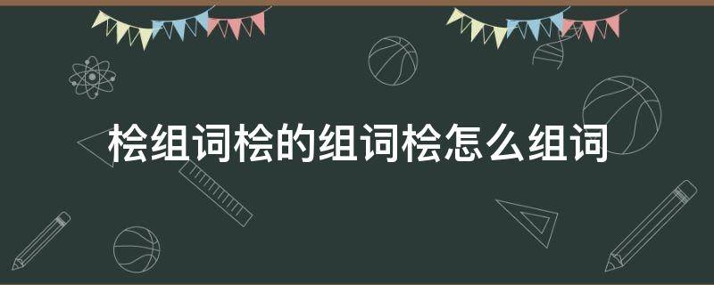 桧组词桧的组词桧怎么组词（桧的拼音和组词）