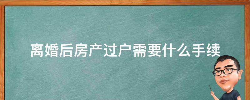 离婚后房产过户需要什么手续（离婚后办房产过户需要哪些手续）