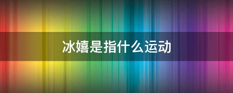 冰嬉是指什么运动 冰嬉运动在哪个时期迎来巅峰