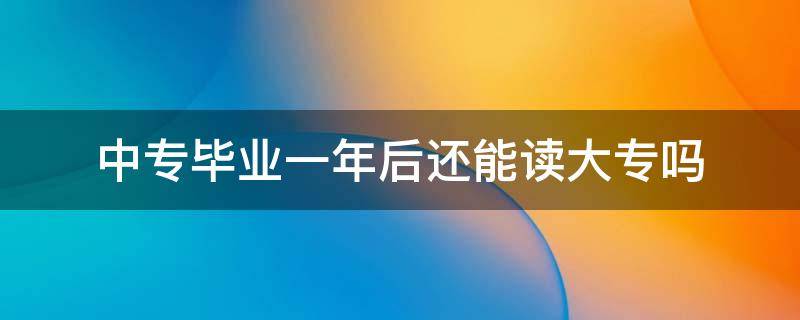 中专毕业一年后还能读大专吗 中专毕业一年了还可以读大专吗