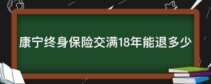 康宁终身保险交满18年能退多少（康宁终身保险交满20年后退保能拿到多少）