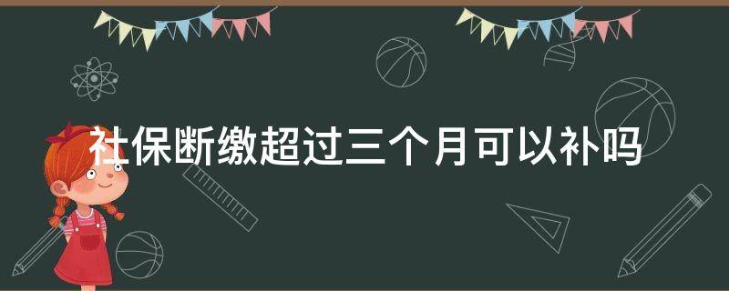 社保断缴超过三个月可以补吗 深圳社保断缴超过三个月可以补吗