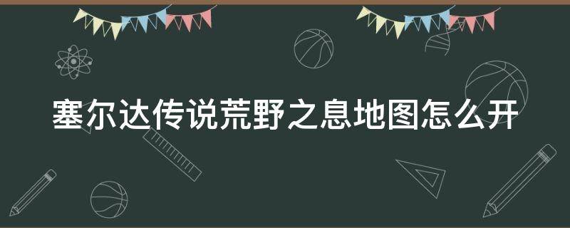 塞尔达传说荒野之息地图怎么开（塞尔达传说荒野之息地图怎么开启）