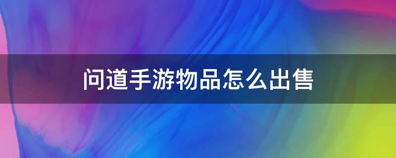 问道手游物品怎么出售（问道手游怎么卖东西）