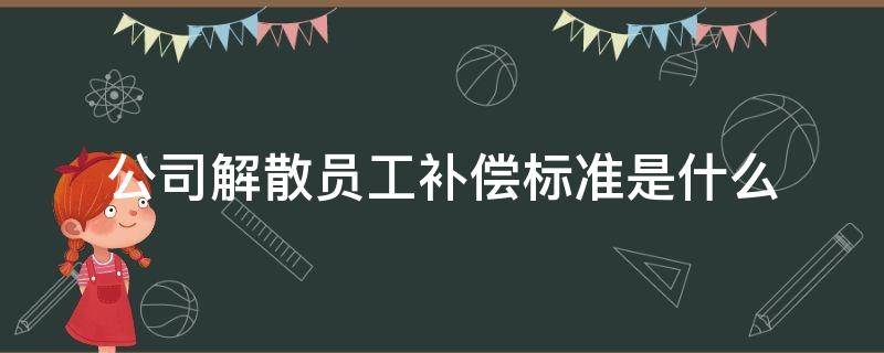 公司解散员工补偿标准是什么 公司解散怎么补偿员工工资