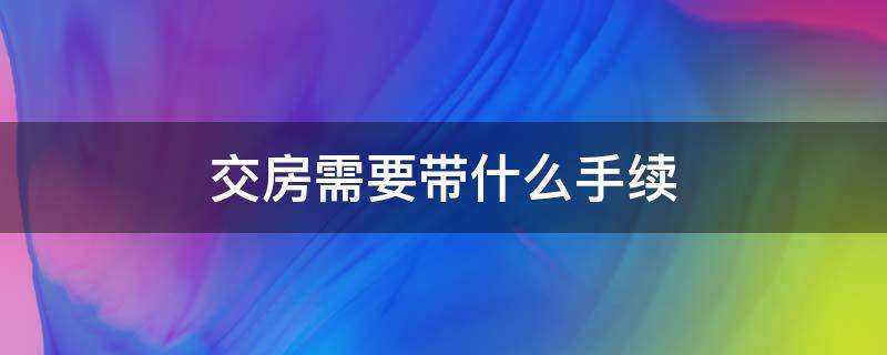 交房需要带什么手续 交房需要些什么手续