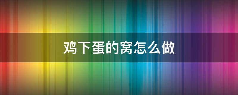 鸡下蛋的窝怎么做 给鸡下蛋的鸡窝怎么做