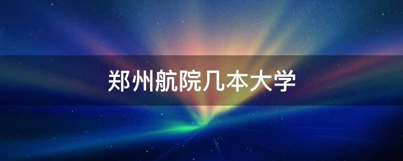 郑州航院几本大学 郑州市航院是几本