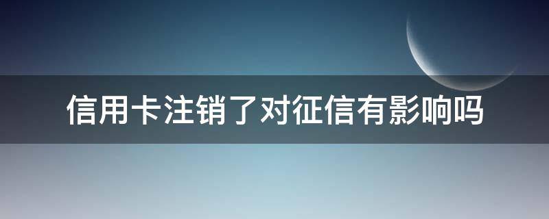 信用卡注销了对征信有影响吗 信用卡注销会不会影响征信