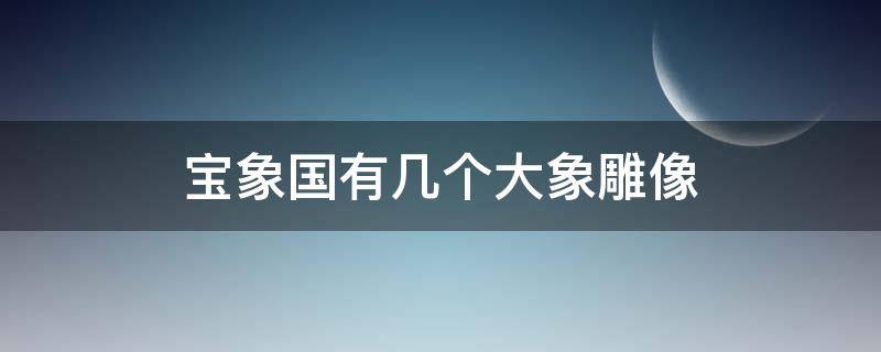 宝象国有几个大象雕像 梦幻西游里宝象国共有几座大象造型的雕像