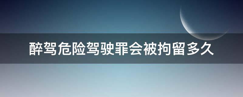 醉驾危险驾驶罪会被拘留多久 醉酒驾驶危险驾驶罪拘留多久