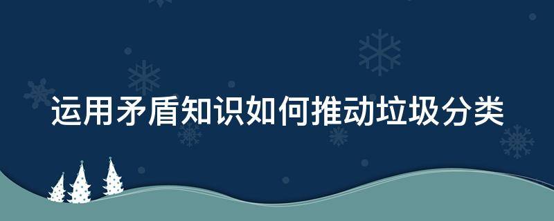 运用矛盾知识如何推动垃圾分类（矛盾分析法分析垃圾分类）