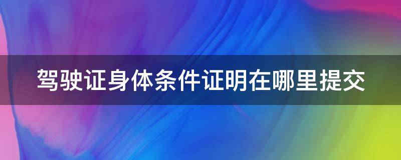 驾驶证身体条件证明在哪里提交（驾驶证身体条件证明怎么提交）