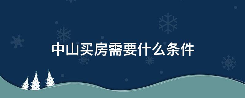 中山买房需要什么条件 外地人在中山买房需要什么条件