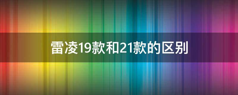 雷凌19款和21款的区别 21款雷凌和19款雷凌