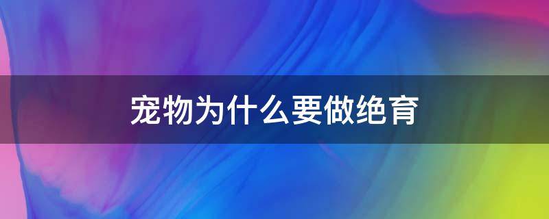 宠物为什么要做绝育（宠物到底该不该绝育）