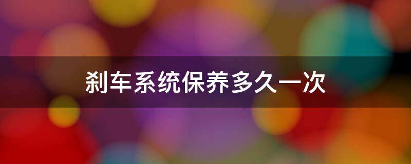 刹车系统保养多久一次（刹车制动系统多久保养一次）