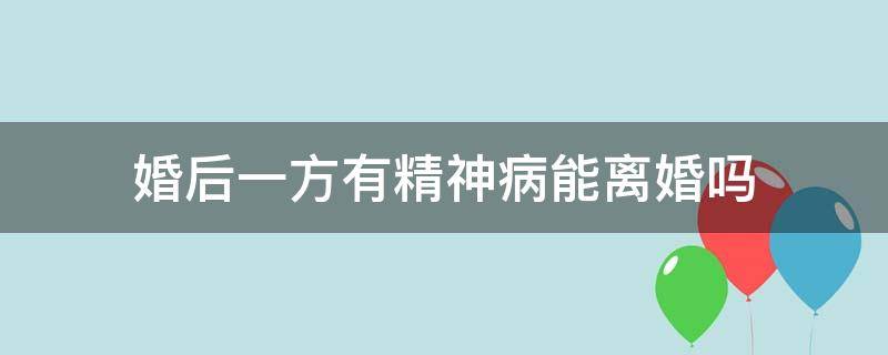 婚后一方有精神病能离婚吗（婚内一方有精神病能不能离婚）