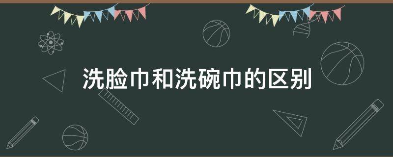 洗脸巾和洗碗巾的区别 洗脸巾和毛巾