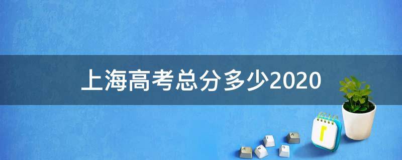 上海高考总分多少2020（上海高考总分多少2021）