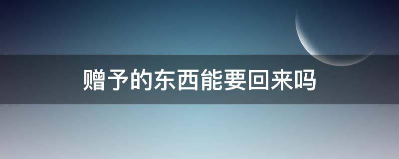 赠予的东西能要回来吗（赠送的东西可以要回去吗）