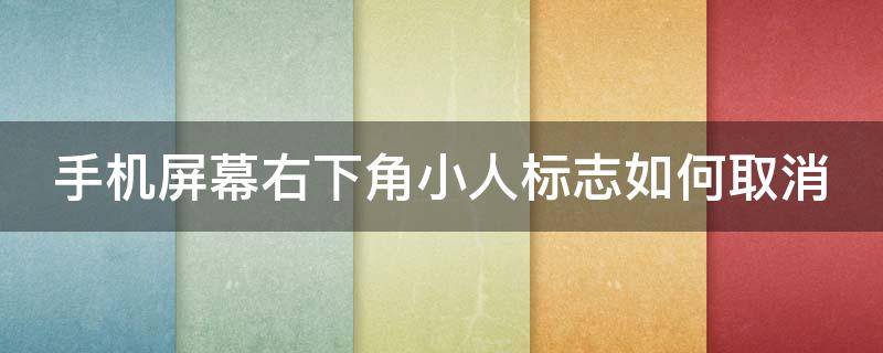 手机屏幕右下角小人标志如何取消 手机屏幕右下角小人标志如何取消设置