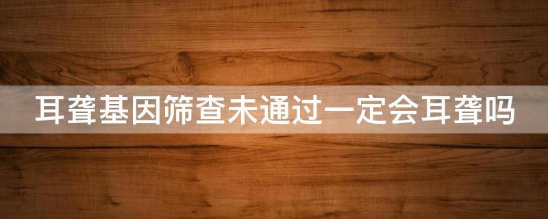 耳聋基因筛查未通过一定会耳聋吗