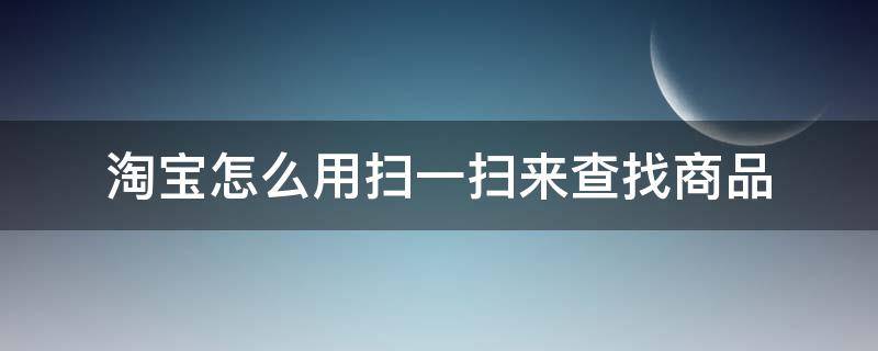 淘宝怎么用扫一扫来查找商品（查商品用什么扫一扫）