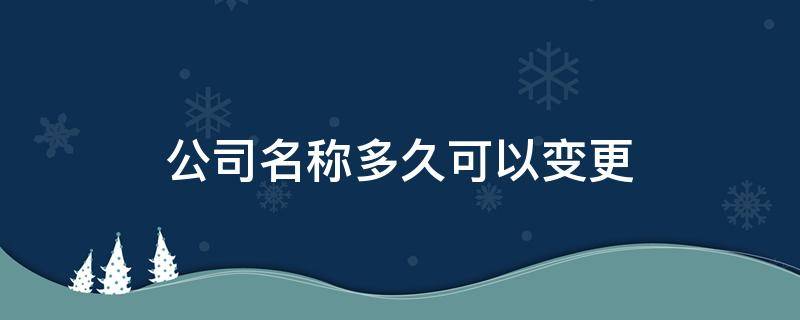 公司名称多久可以变更（公司名称多久可以变更一次?）