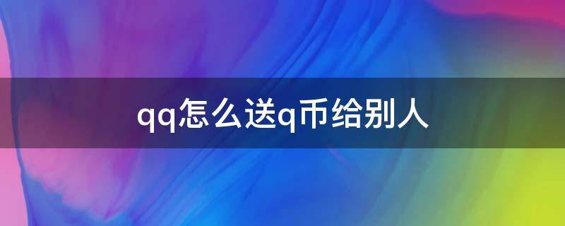 qq怎么送q币给别人 自己qq里的q币怎么送给别人