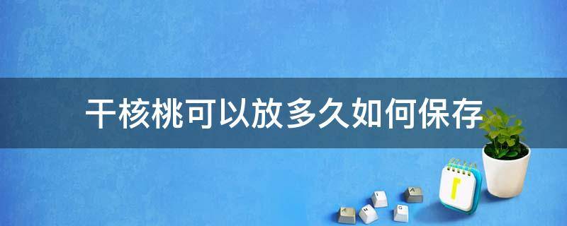 干核桃可以放多久如何保存（干核桃仁可以放多久,如何保存）