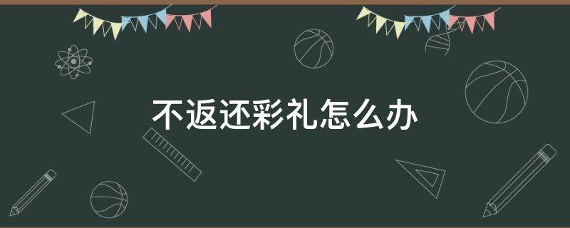 不返还彩礼怎么办 彩礼不归还怎么办